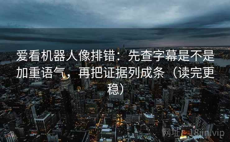 爱看机器人像排错:先查字幕是不是加重语气,再把证据列成条(读完更稳) 爱看机器人像排错:先查字幕是不是加重语气,再把证据列成条(读完更稳)