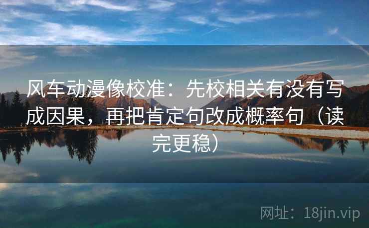 风车动漫像校准:先校相关有没有写成因果,再把肯定句改成概率句(读完更稳) 风车动漫像校准:先校相关有没有写成因果,再把肯定句改成概率句(读完更稳)