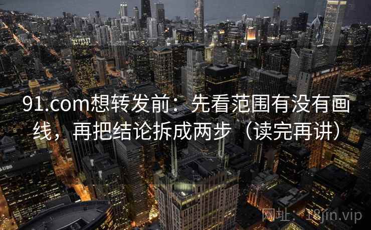 91.com想转发前:先看范围有没有画线,再把结论拆成两步(读完再讲) 91.com想转发前:先看范围有没有画线,再把结论拆成两步(读完再讲)