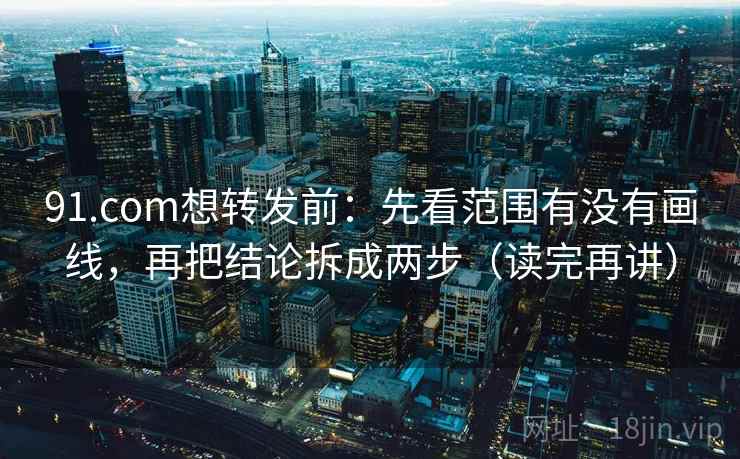 91.com想转发前:先看范围有没有画线,再把结论拆成两步(读完再讲) 91.com想转发前:先看范围有没有画线,再把结论拆成两步(读完再讲)