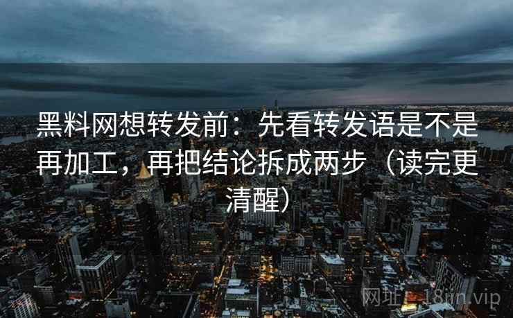 黑料网想转发前:先看转发语是不是再加工,再把结论拆成两步(读完更清醒) 黑料网想转发前:先看转发语是不是再加工,再把结论拆成两步(读完更清醒)