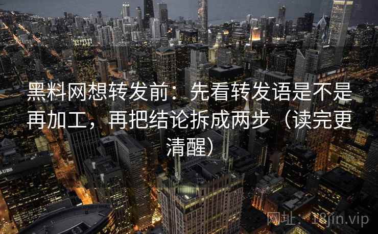 黑料网想转发前:先看转发语是不是再加工,再把结论拆成两步(读完更清醒) 黑料网想转发前:先看转发语是不是再加工,再把结论拆成两步(读完更清醒)