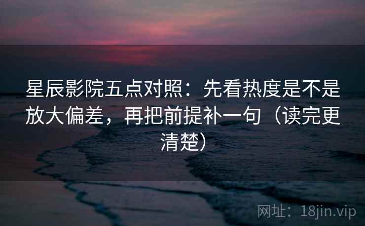 星辰影院五点对照:先看热度是不是放大偏差,再把前提补一句(读完更清楚) 星辰影院五点对照:先看热度是不是放大偏差,再把前提补一句(读完更清楚)