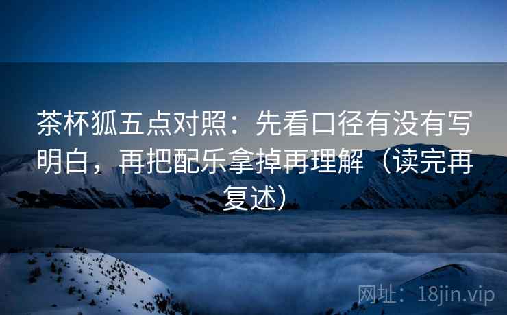 茶杯狐五点对照:先看口径有没有写明白,再把配乐拿掉再理解(读完再复述) 茶杯狐五点对照:先看口径有没有写明白,再把配乐拿掉再理解(读完再复述)