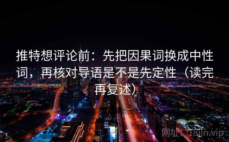 推特想评论前:先把因果词换成中性词,再核对导语是不是先定性(读完再复述) 推特想评论前:先把因果词换成中性词,再核对导语是不是先定性(读完再复述)