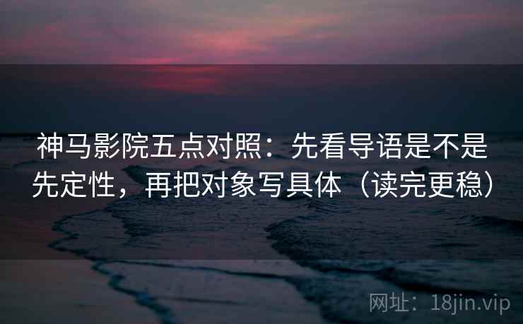 神马影院五点对照:先看导语是不是先定性,再把对象写具体(读完更稳) 神马影院五点对照:先看导语是不是先定性,再把对象写具体(读完更稳)