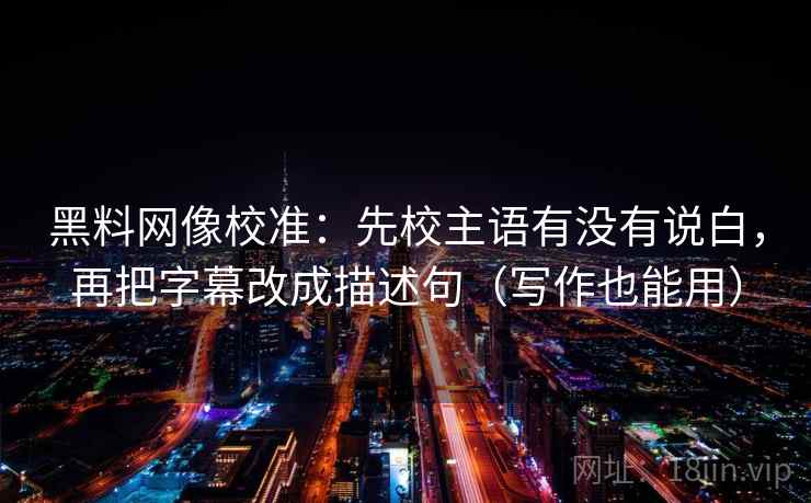 黑料网像校准:先校主语有没有说白,再把字幕改成描述句(写作也能用) 黑料网像校准:先校主语有没有说白,再把字幕改成描述句(写作也能用)
