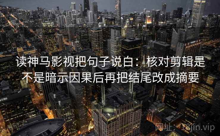 读神马影视把句子说白:核对剪辑是不是暗示因果后再把结尾改成摘要 读神马影视把句子说白:核对剪辑是不是暗示因果后再把结尾改成摘要
