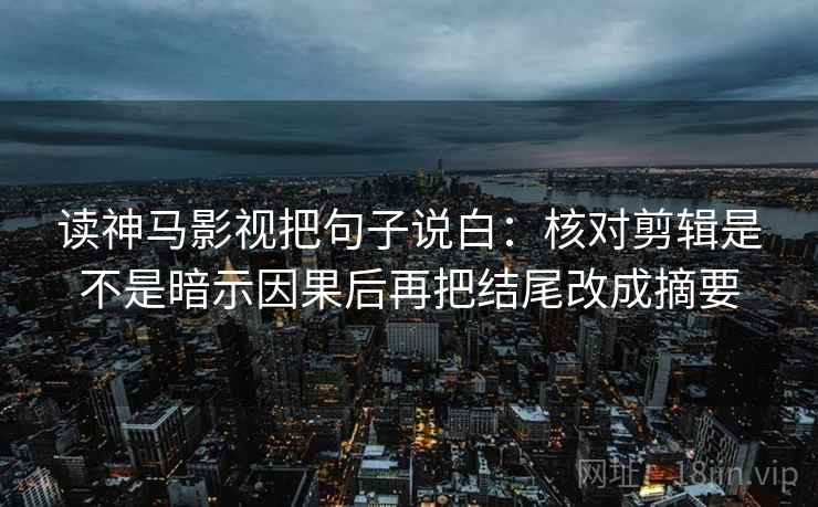 读神马影视把句子说白:核对剪辑是不是暗示因果后再把结尾改成摘要 读神马影视把句子说白:核对剪辑是不是暗示因果后再把结尾改成摘要