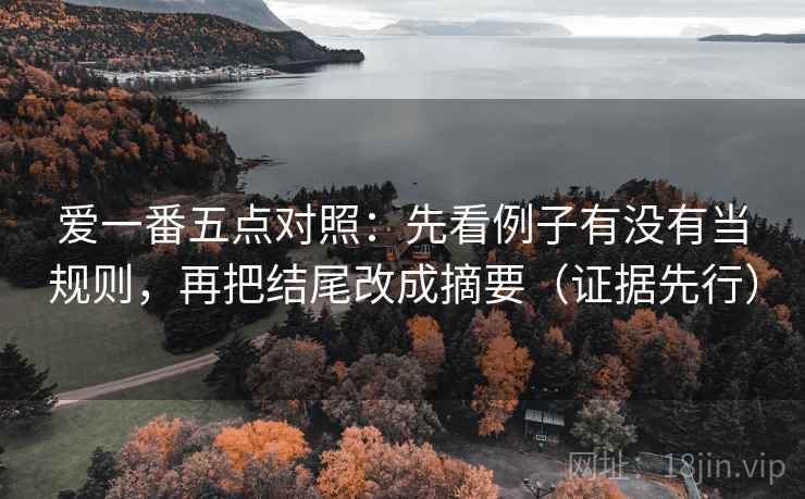 爱一番五点对照:先看例子有没有当规则,再把结尾改成摘要(证据先行) 爱一番五点对照:先看例子有没有当规则,再把结尾改成摘要(证据先行)
