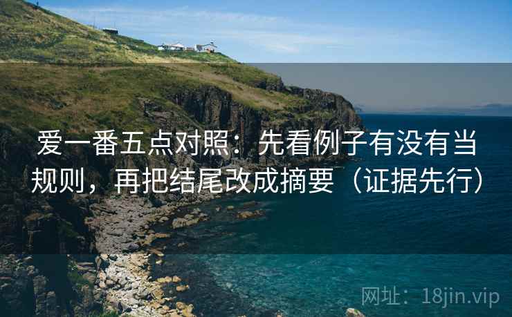 爱一番五点对照:先看例子有没有当规则,再把结尾改成摘要(证据先行) 爱一番五点对照:先看例子有没有当规则,再把结尾改成摘要(证据先行)