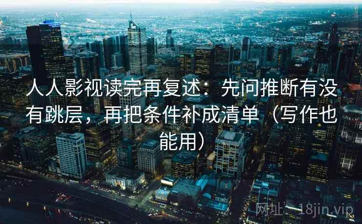 人人影视读完再复述:先问推断有没有跳层,再把条件补成清单(写作也能用) 人人影视读完再复述:先问推断有没有跳层,再把条件补成清单(写作也能用)