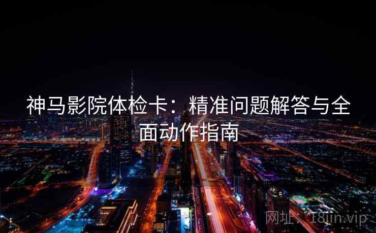 神马影院体检卡:精准问题解答与全面动作指南 神马影院体检卡:精准问题解答与全面动作指南