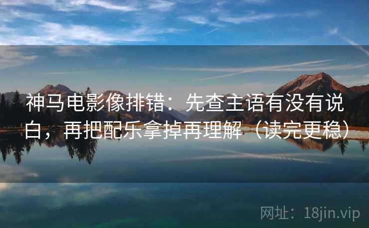 神马电影像排错:先查主语有没有说白,再把配乐拿掉再理解(读完更稳) 神马电影像排错:先查主语有没有说白,再把配乐拿掉再理解(读完更稳)
