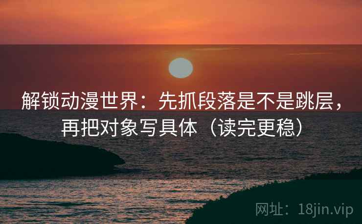 解锁动漫世界:先抓段落是不是跳层,再把对象写具体(读完更稳) 解锁动漫世界:先抓段落是不是跳层,再把对象写具体(读完更稳)