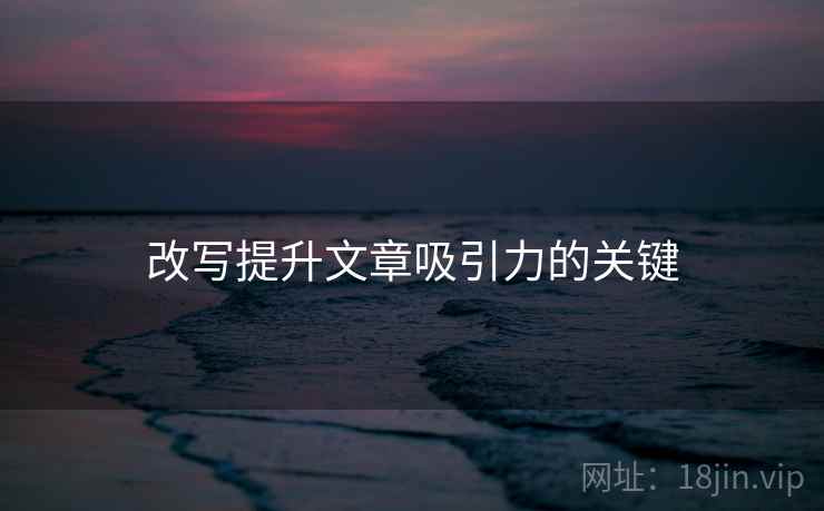 改写提升文章吸引力的关键 改写提升文章吸引力的关键