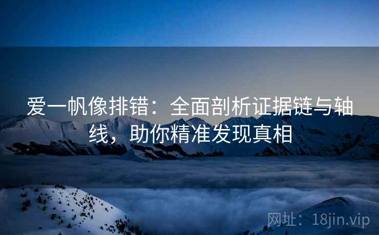 爱一帆像排错:全面剖析证据链与轴线,助你精准发现真相 爱一帆像排错:全面剖析证据链与轴线,助你精准发现真相