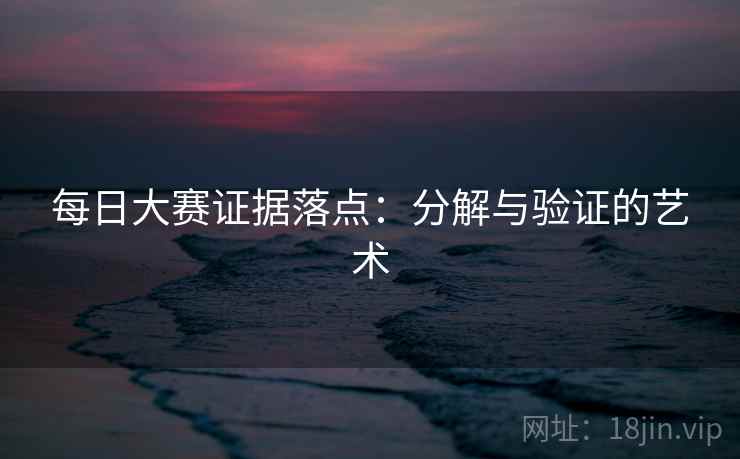 每日大赛证据落点:分解与验证的艺术 每日大赛证据落点:分解与验证的艺术