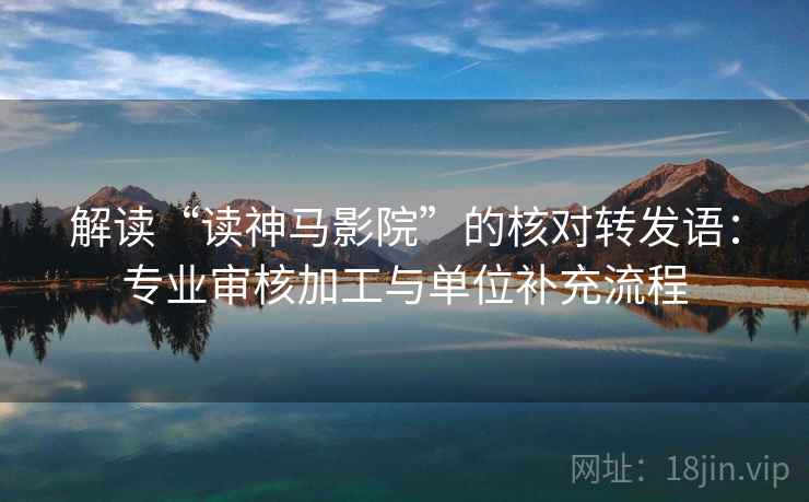 解读“读神马影院”的核对转发语:专业审核加工与单位补充流程 解读“读神马影院”的核对转发语:专业审核加工与单位补充流程