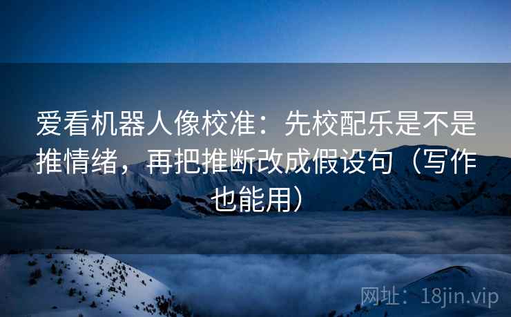 爱看机器人像校准:先校配乐是不是推情绪,再把推断改成假设句(写作也能用) 爱看机器人像校准:先校配乐是不是推情绪,再把推断改成假设句(写作也能用)