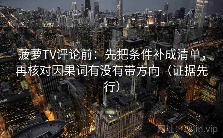 菠萝TV评论前:先把条件补成清单,再核对因果词有没有带方向(证据先行) 菠萝TV评论前:先把条件补成清单,再核对因果词有没有带方向(证据先行)