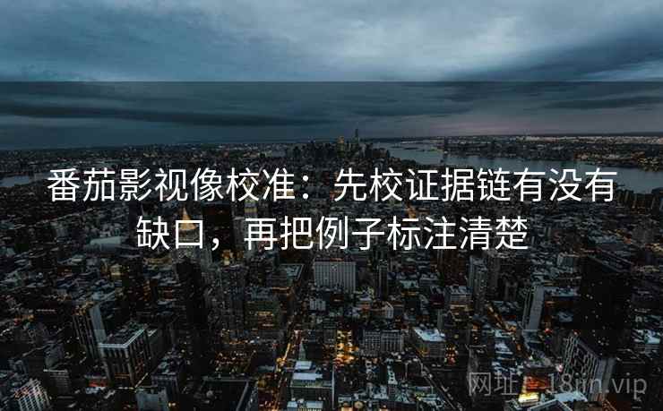 番茄影视像校准:先校证据链有没有缺口,再把例子标注清楚 番茄影视像校准:先校证据链有没有缺口,再把例子标注清楚