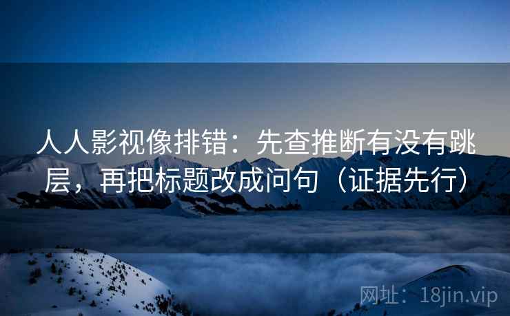 人人影视像排错:先查推断有没有跳层,再把标题改成问句(证据先行) 人人影视像排错:先查推断有没有跳层,再把标题改成问句(证据先行)