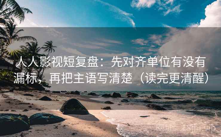 人人影视短复盘:先对齐单位有没有漏标,再把主语写清楚(读完更清醒) 人人影视短复盘:先对齐单位有没有漏标,再把主语写清楚(读完更清醒)