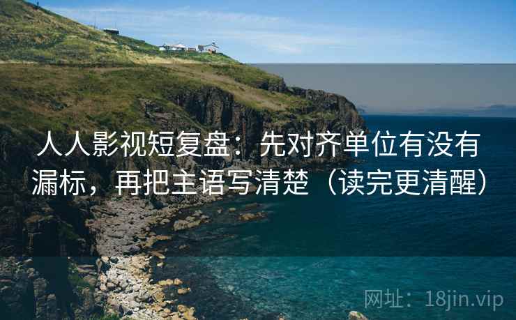 人人影视短复盘:先对齐单位有没有漏标,再把主语写清楚(读完更清醒) 人人影视短复盘:先对齐单位有没有漏标,再把主语写清楚(读完更清醒)