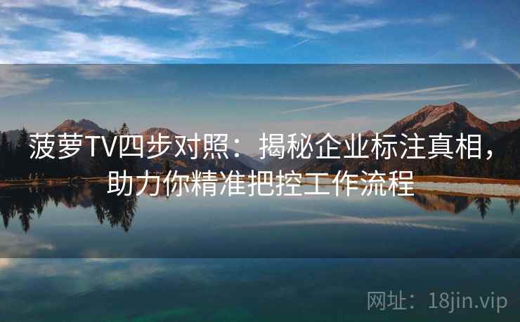 菠萝TV四步对照:揭秘企业标注真相,助力你精准把控工作流程 菠萝TV四步对照:揭秘企业标注真相,助力你精准把控工作流程