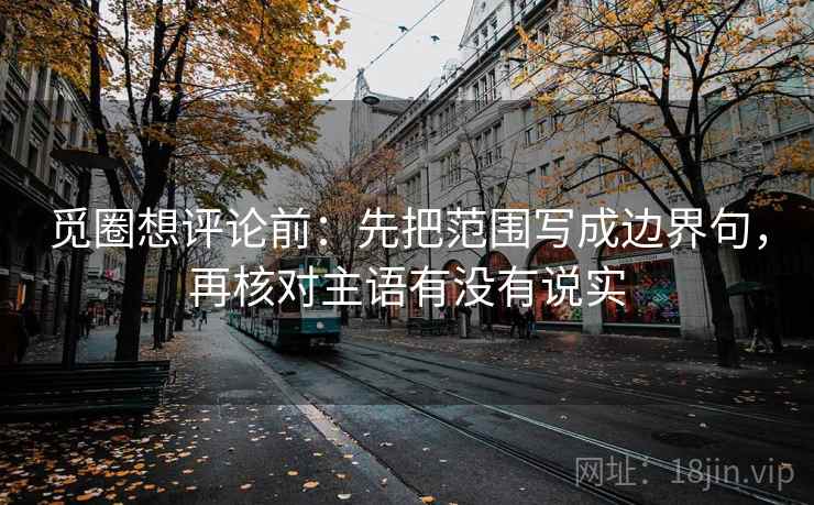 觅圈想评论前:先把范围写成边界句,再核对主语有没有说实 觅圈想评论前:先把范围写成边界句,再核对主语有没有说实