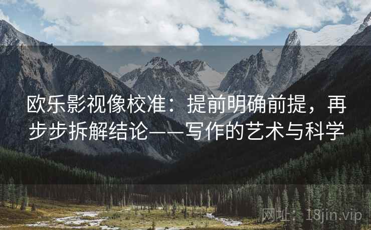 欧乐影视像校准:提前明确前提,再步步拆解结论——写作的艺术与科学 欧乐影视像校准:提前明确前提,再步步拆解结论——写作的艺术与科学