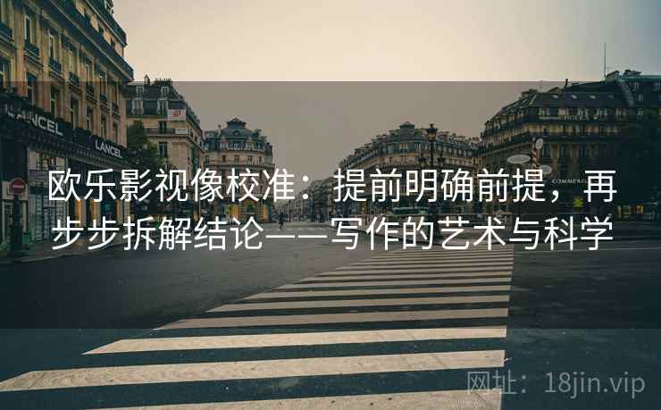 欧乐影视像校准:提前明确前提,再步步拆解结论——写作的艺术与科学 欧乐影视像校准:提前明确前提,再步步拆解结论——写作的艺术与科学