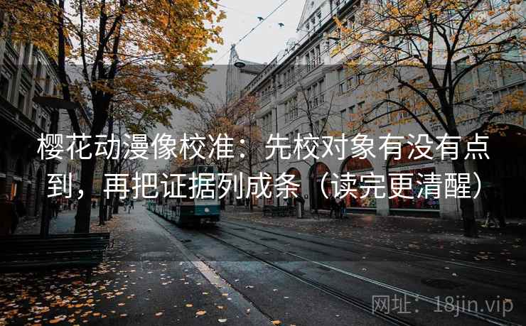 樱花动漫像校准:先校对象有没有点到,再把证据列成条(读完更清醒) 樱花动漫像校准:先校对象有没有点到,再把证据列成条(读完更清醒)