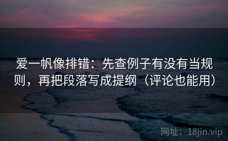 爱一帆像排错:先查例子有没有当规则,再把段落写成提纲(评论也能用) 爱一帆像排错:先查例子有没有当规则,再把段落写成提纲(评论也能用)