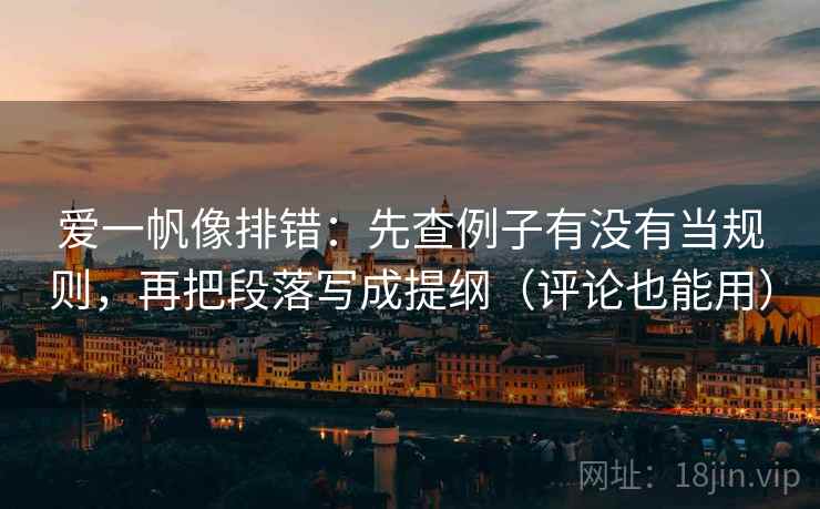 爱一帆像排错:先查例子有没有当规则,再把段落写成提纲(评论也能用) 爱一帆像排错:先查例子有没有当规则,再把段落写成提纲(评论也能用)