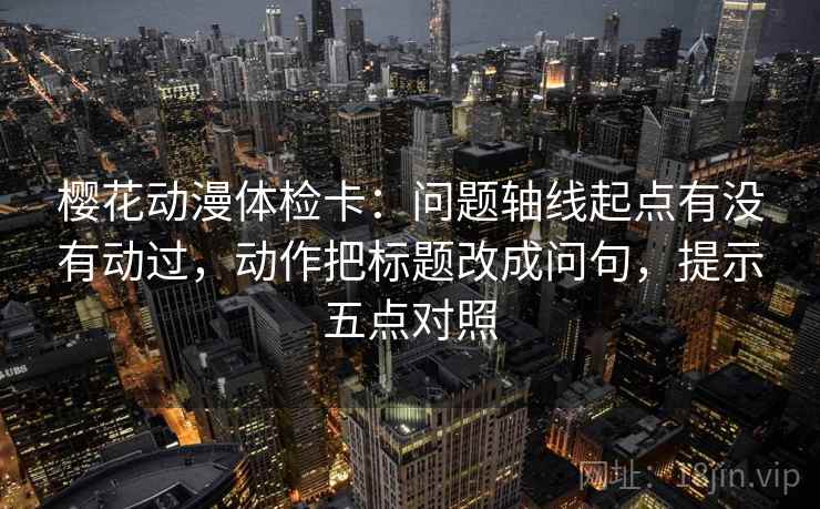 樱花动漫体检卡:问题轴线起点有没有动过,动作把标题改成问句,提示五点对照 樱花动漫体检卡:问题轴线起点有没有动过,动作把标题改成问句,提示五点对照