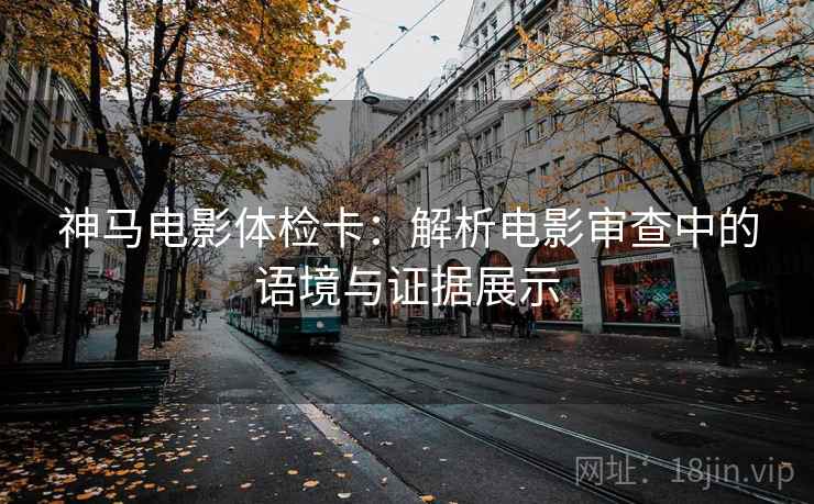 神马电影体检卡:解析电影审查中的语境与证据展示 神马电影体检卡:解析电影审查中的语境与证据展示