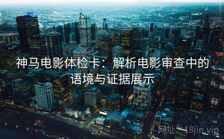 神马电影体检卡:解析电影审查中的语境与证据展示 神马电影体检卡:解析电影审查中的语境与证据展示