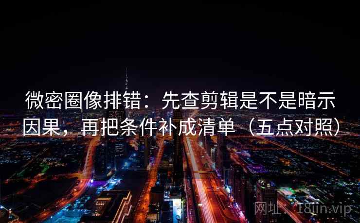 微密圈像排错:先查剪辑是不是暗示因果,再把条件补成清单(五点对照) 微密圈像排错:先查剪辑是不是暗示因果,再把条件补成清单(五点对照)