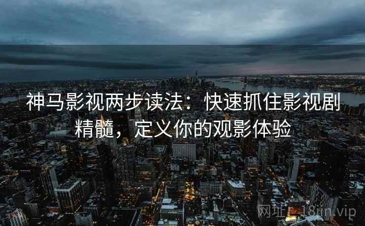 神马影视两步读法:快速抓住影视剧精髓,定义你的观影体验 神马影视两步读法:快速抓住影视剧精髓,定义你的观影体验