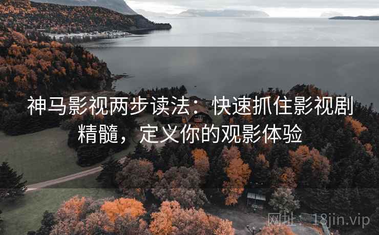 神马影视两步读法:快速抓住影视剧精髓,定义你的观影体验 神马影视两步读法:快速抓住影视剧精髓,定义你的观影体验