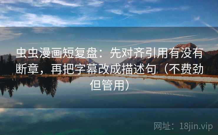 虫虫漫画短复盘:先对齐引用有没有断章,再把字幕改成描述句(不费劲但管用) 虫虫漫画短复盘:先对齐引用有没有断章,再把字幕改成描述句(不费劲但管用)