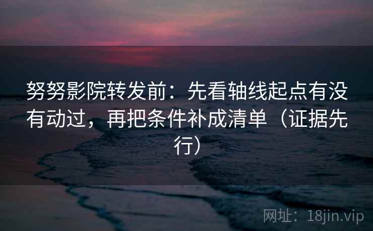努努影院转发前:先看轴线起点有没有动过,再把条件补成清单(证据先行) 努努影院转发前:先看轴线起点有没有动过,再把条件补成清单(证据先行)