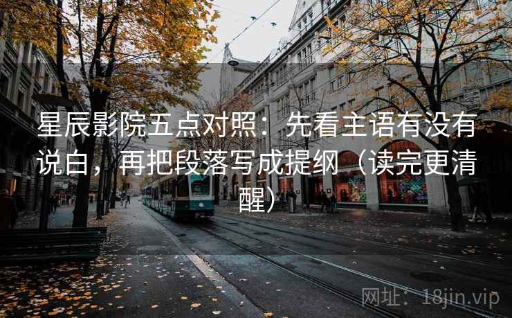 星辰影院五点对照:先看主语有没有说白,再把段落写成提纲(读完更清醒) 星辰影院五点对照:先看主语有没有说白,再把段落写成提纲(读完更清醒)