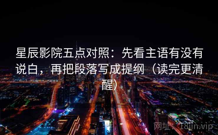 星辰影院五点对照:先看主语有没有说白,再把段落写成提纲(读完更清醒) 星辰影院五点对照:先看主语有没有说白,再把段落写成提纲(读完更清醒)