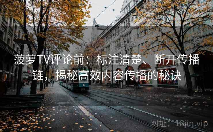 菠萝TV评论前:标注清楚、断开传播链,揭秘高效内容传播的秘诀 菠萝TV评论前:标注清楚、断开传播链,揭秘高效内容传播的秘诀