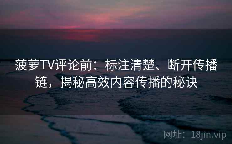 菠萝TV评论前:标注清楚、断开传播链,揭秘高效内容传播的秘诀 菠萝TV评论前:标注清楚、断开传播链,揭秘高效内容传播的秘诀