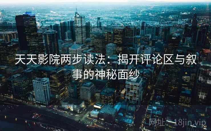 天天影院两步读法:揭开评论区与叙事的神秘面纱 天天影院两步读法:揭开评论区与叙事的神秘面纱