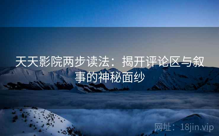 天天影院两步读法:揭开评论区与叙事的神秘面纱 天天影院两步读法:揭开评论区与叙事的神秘面纱
